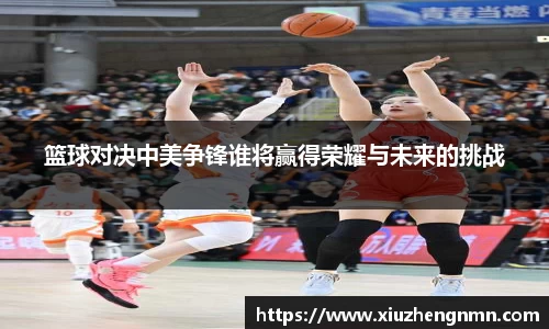 篮球对决中美争锋谁将赢得荣耀与未来的挑战
