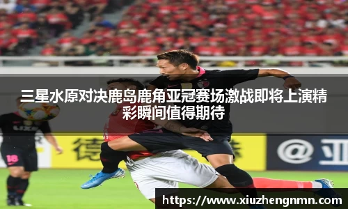 三星水原对决鹿岛鹿角亚冠赛场激战即将上演精彩瞬间值得期待