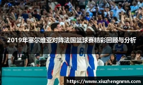 2019年塞尔维亚对阵法国篮球赛精彩回顾与分析